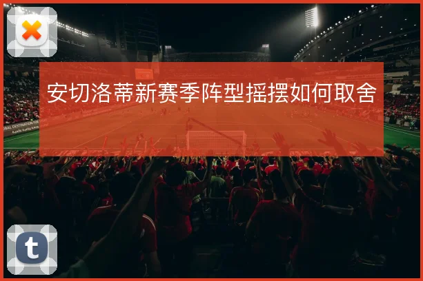 安切洛蒂新赛季阵型摇摆如何取舍