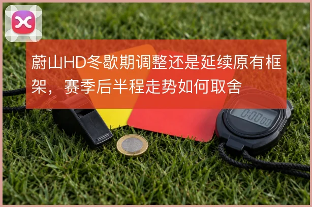 蔚山HD冬歇期调整还是延续原有框架，赛季后半程走势如何取舍