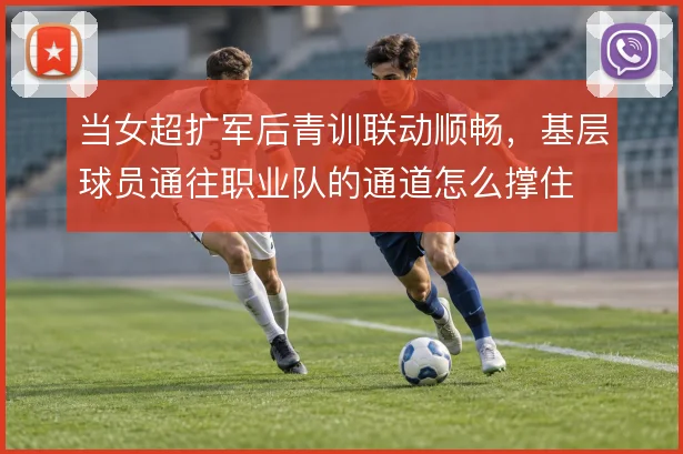 当女超扩军后青训联动顺畅，基层球员通往职业队的通道怎么撑住
