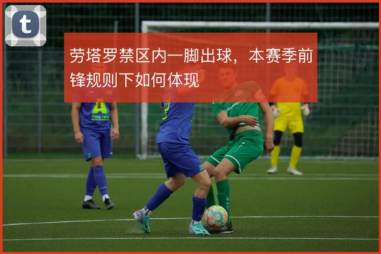 劳塔罗禁区内一脚出球，本赛季前锋规则下如何体现