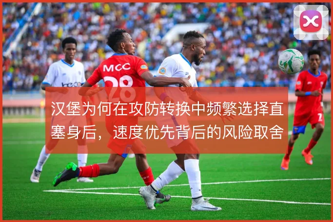 汉堡为何在攻防转换中频繁选择直塞身后,速度优先背后的风险取舍