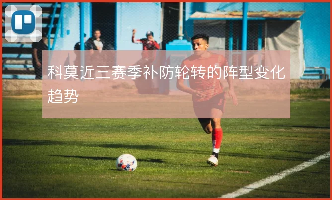 科莫近三赛季补防轮转的阵型变化趋势
