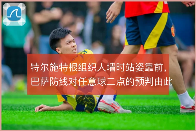 特尔施特根组织人墙时站姿靠前,巴萨防线对任意球二点的预判由此提速