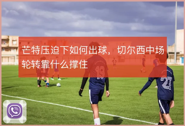 芒特压迫下如何出球，切尔西中场轮转靠什么撑住