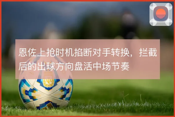 恩佐上抢时机掐断对手转换，拦截后的出球方向盘活中场节奏