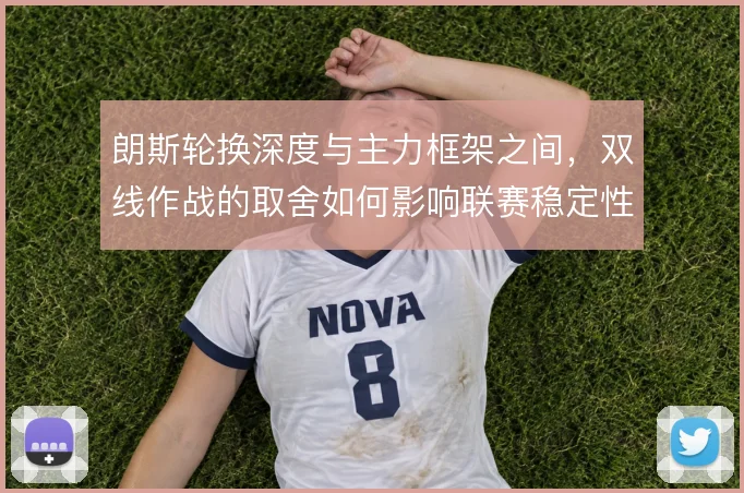 朗斯轮换深度与主力框架之间，双线作战的取舍如何影响联赛稳定性