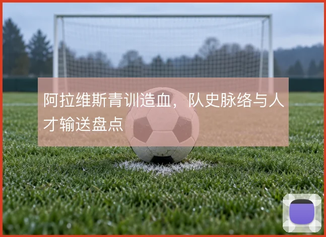阿拉维斯青训造血,队史脉络与人才输送盘点