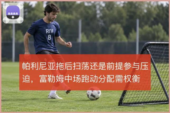 帕利尼亚拖后扫荡还是前提参与压迫,富勒姆中场跑动分配需权衡