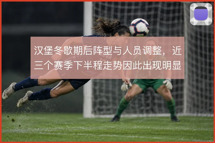 汉堡冬歇期后阵型与人员调整，近三个赛季下半程走势因此出现明显波动