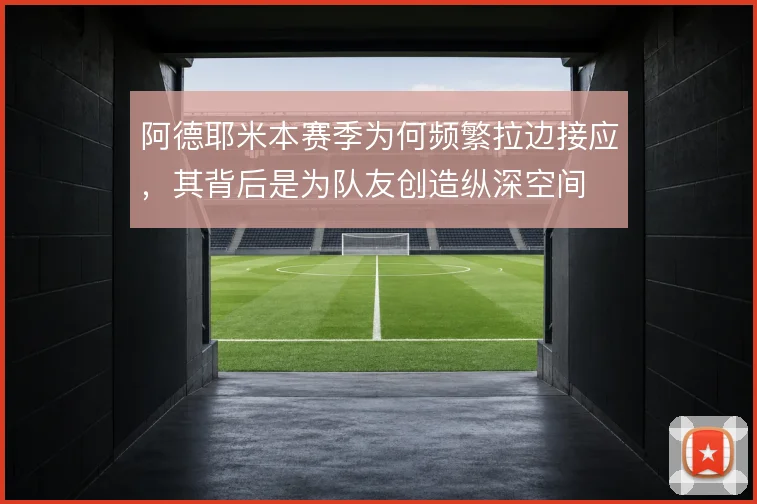 阿德耶米本赛季为何频繁拉边接应，其背后是为队友创造纵深空间