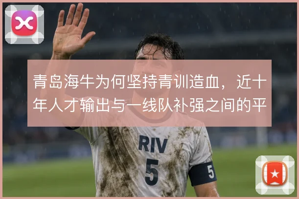 青岛海牛为何坚持青训造血，近十年人才输出与一线队补强之间的平衡逻辑
