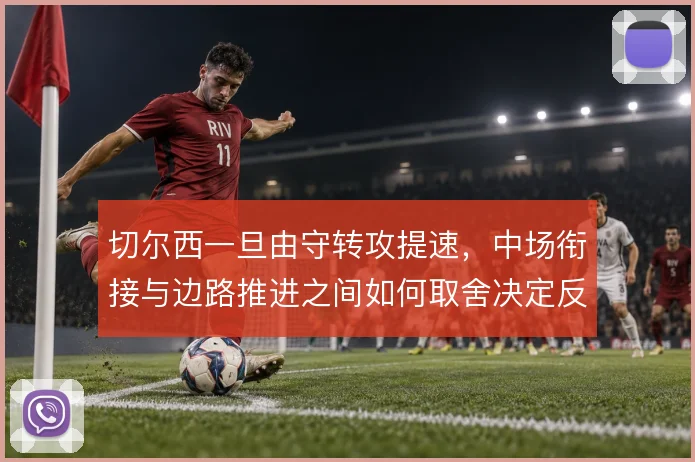 切尔西一旦由守转攻提速，中场衔接与边路推进之间如何取舍决定反击质量