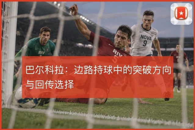 巴尔科拉:边路持球中的突破方向与回传选择