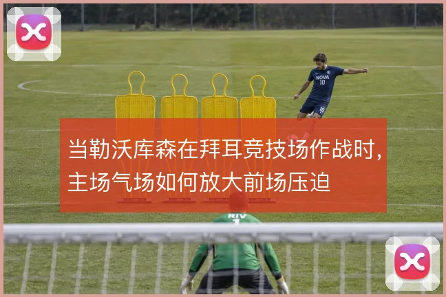 当勒沃库森在拜耳竞技场作战时，主场气场如何放大前场压迫