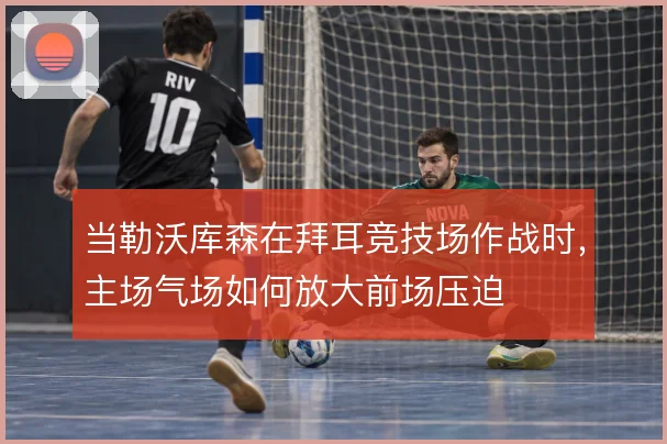 当勒沃库森在拜耳竞技场作战时，主场气场如何放大前场压迫