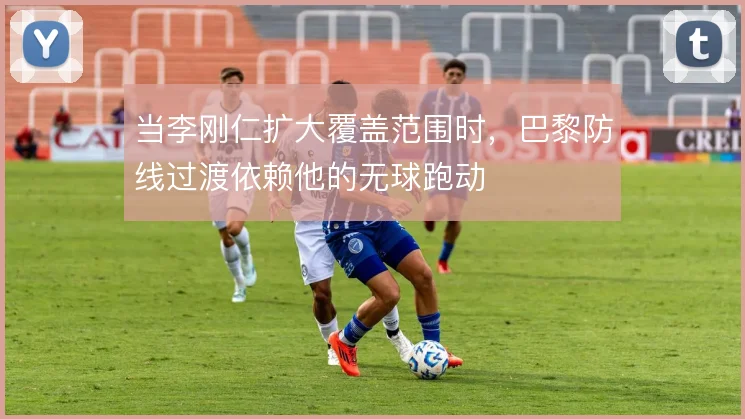 当李刚仁扩大覆盖范围时，巴黎防线过渡依赖他的无球跑动