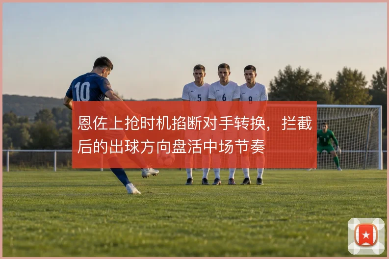 恩佐上抢时机掐断对手转换，拦截后的出球方向盘活中场节奏