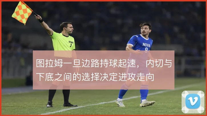 图拉姆一旦边路持球起速，内切与下底之间的选择决定进攻走向
