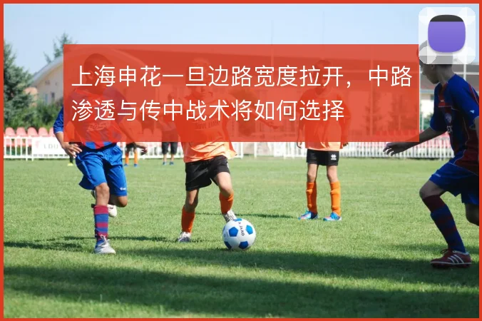 上海申花一旦边路宽度拉开，中路渗透与传中战术将如何选择