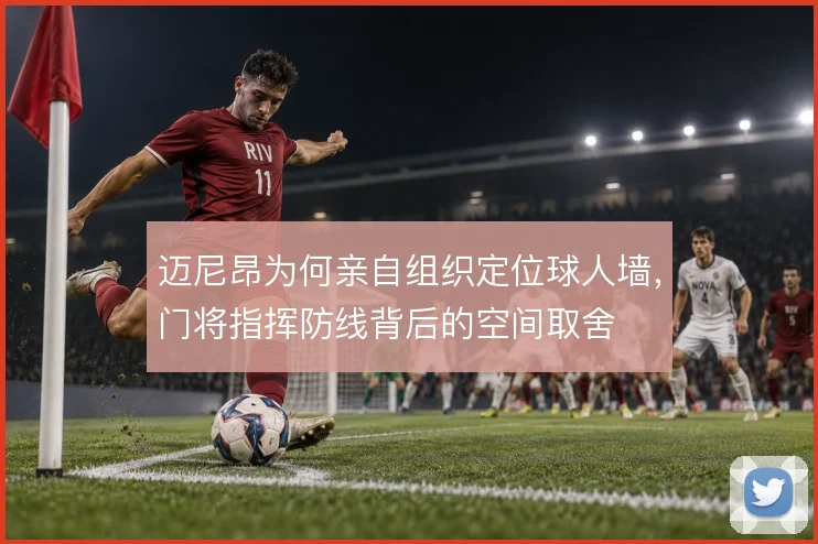 迈尼昂为何亲自组织定位球人墙，门将指挥防线背后的空间取舍